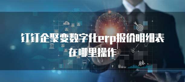 钉钉企聚变数字化erp报价明细表在哪里操作