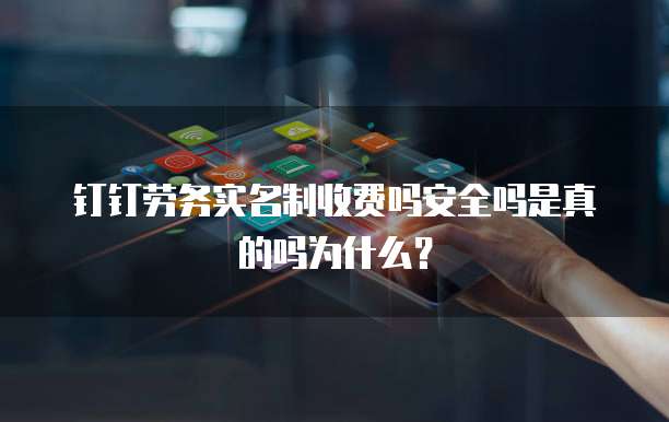 钉钉劳务实名制收费吗安全吗是真的吗为什么?