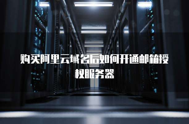 购买阿里云域名后如何开通邮箱授权服务器