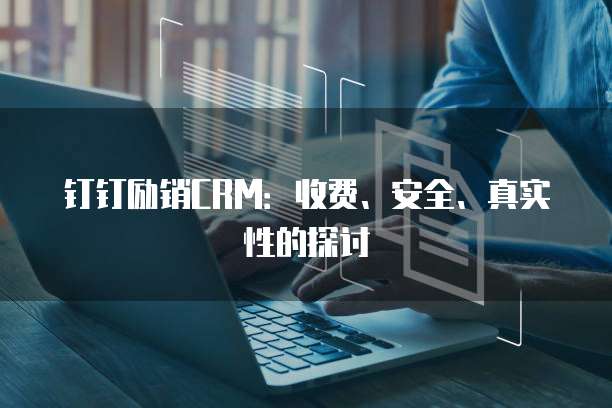 钉钉励销CRM:收费、安全、真实性的探讨
