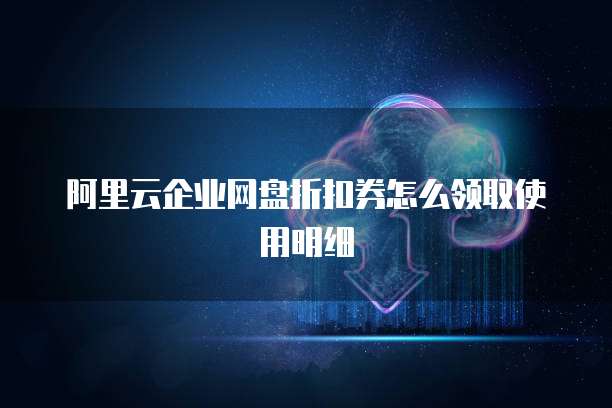 阿里云企业网盘折扣券怎么领取使用明细