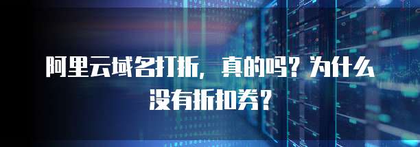 阿里云域名打折,真的吗?为什么没有折扣券?