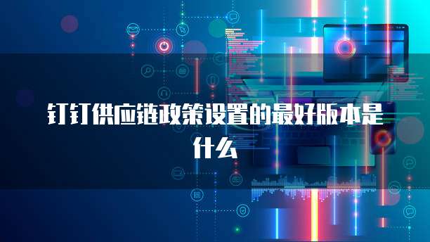 钉钉供应链政策设置的最好版本是什么