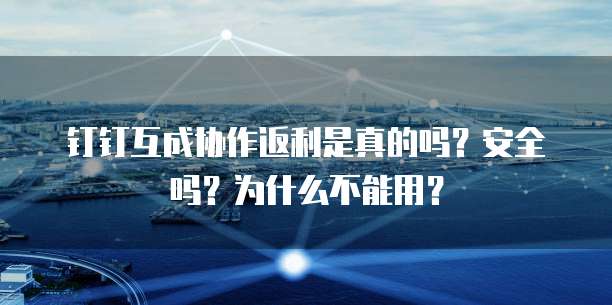 钉钉互成协作返利是真的吗?安全吗?为什么不能用?
