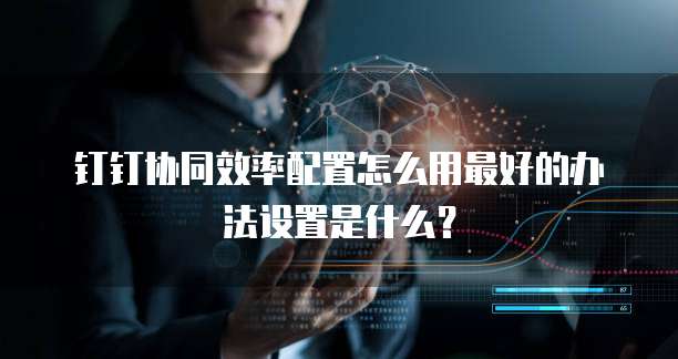 钉钉协同效率配置怎么用最好的办法设置是什么?