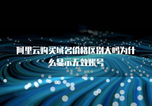 阿里云购买域名价格区别大吗为什么显示无效账号