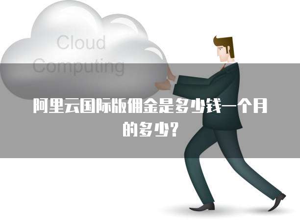 阿里云国际版佣金是多少钱一个月的多少?
