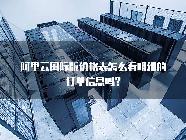 阿里云国际版价格表怎么看明细的订单信息吗?