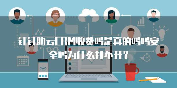 钉钉助云CRM收费吗是真的吗吗安全吗为什么打不开?