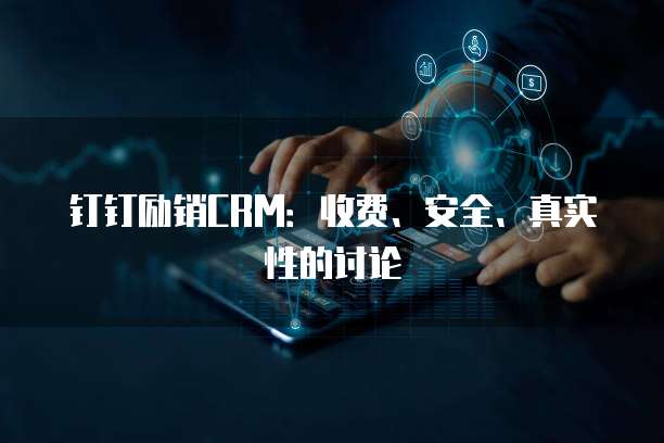 钉钉励销CRM:收费、安全、真实性的讨论