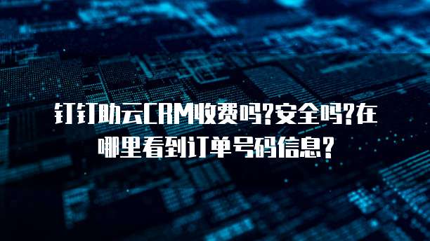 钉钉助云CRM收费吗?安全吗?在哪里看到订单号码信息?