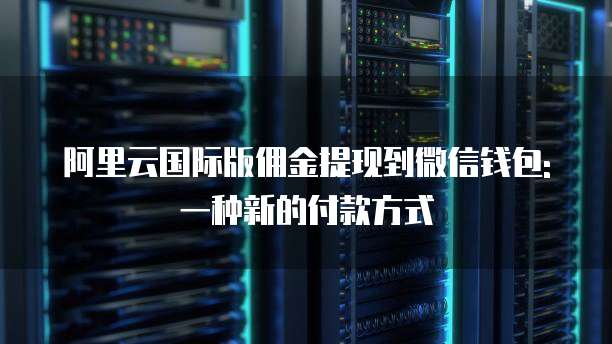 阿里云国际版佣金提现到微信钱包:一种新的付款方式