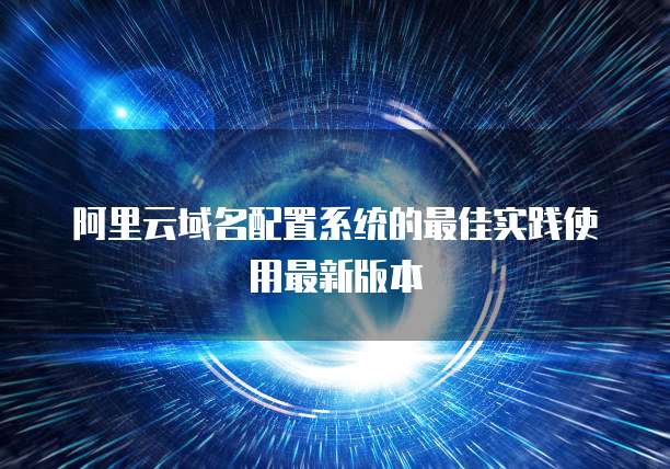 阿里云域名配置系统的最佳实践使用最新版本