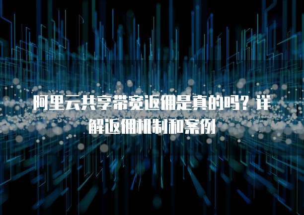 阿里云共享带宽返佣是真的吗?详解返佣机制和案例