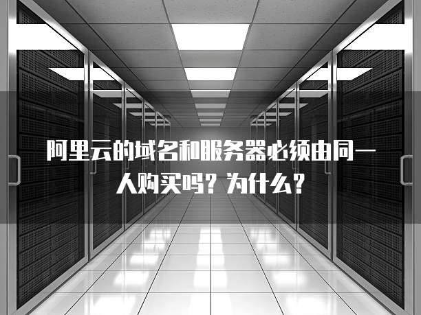 阿里云的域名和服务器必须由同一人购买吗?为什么?