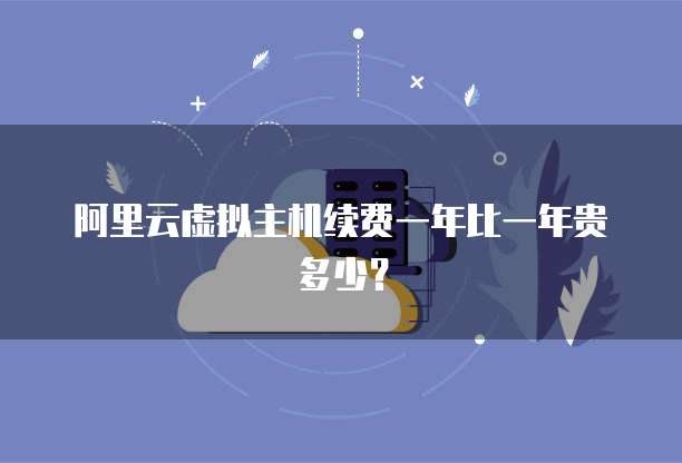 阿里云虚拟主机续费一年比一年贵多少?