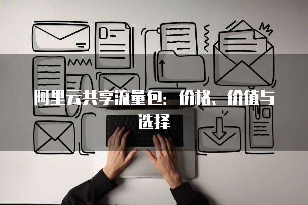 阿里云共享流量包:价格、价值与选择