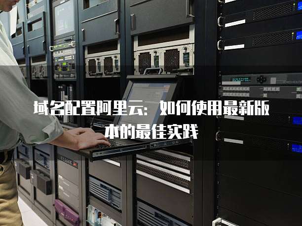 域名配置阿里云:如何使用最新版本的最佳实践