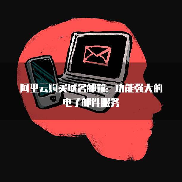 阿里云购买域名邮箱:功能强大的电子邮件服务
