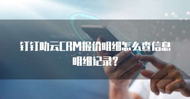 钉钉助云CRM报价明细怎么查信息明细记录?