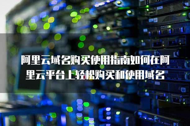 阿里云域名购买使用指南如何在阿里云平台上轻松购买和使用域名