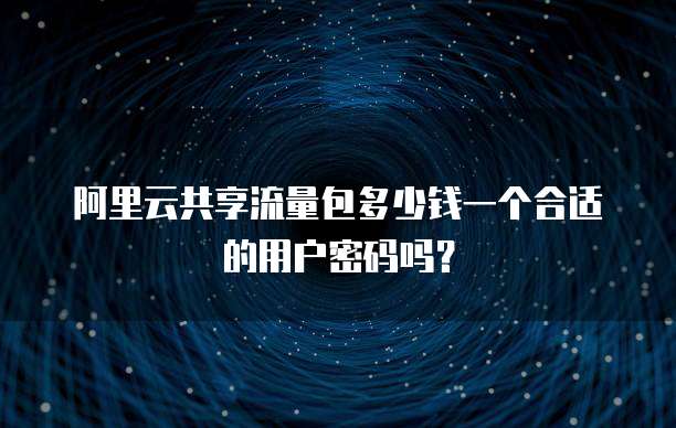 阿里云共享流量包多少钱一个合适的用户密码吗?
