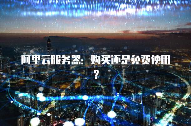 阿里云服务器:购买还是免费使用?