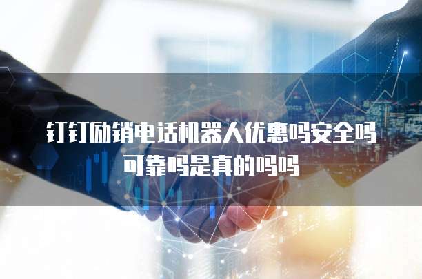 钉钉励销电话机器人优惠吗安全吗可靠吗是真的吗吗