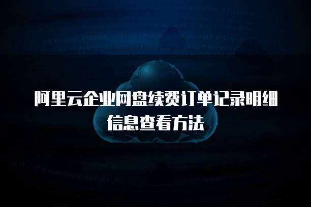阿里云企业网盘续费订单记录明细信息查看方法