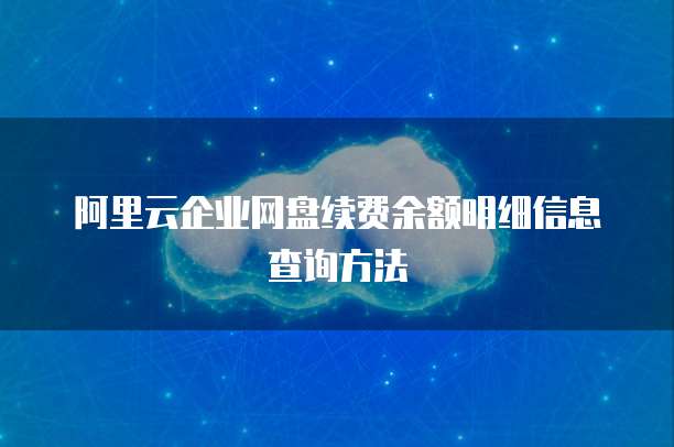 阿里云企业网盘续费余额明细信息查询方法