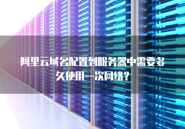 阿里云域名配置到服务器中需要多久使用一次网络？