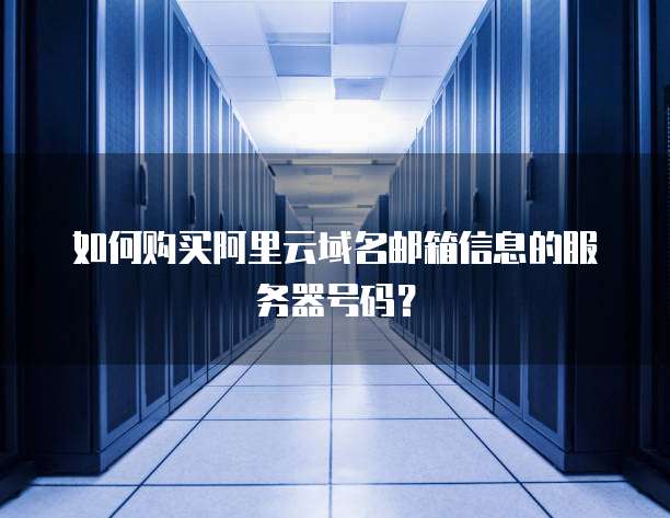 如何购买阿里云域名邮箱信息的服务器号码?