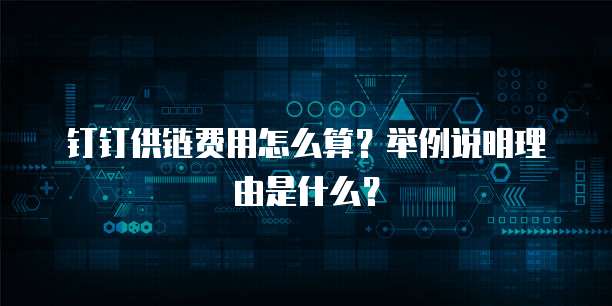 钉钉供链费用怎么算?举例说明理由是什么?