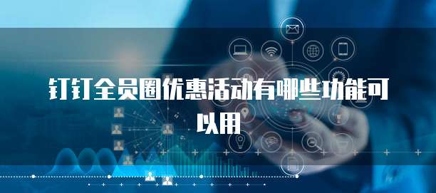 钉钉全员圈优惠活动有哪些功能可以用