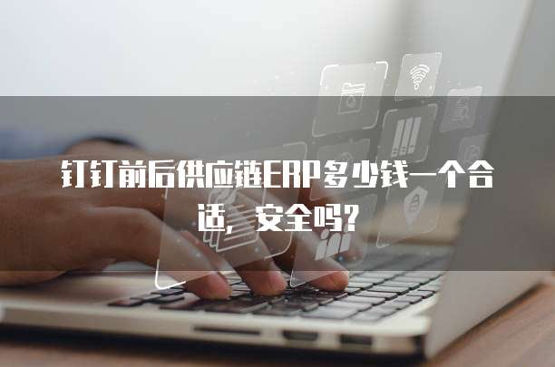 钉钉前后供应链ERP多少钱一个合适，安全吗？
