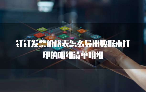 钉钉发票价格表怎么导出数据来打印的明细清单明细