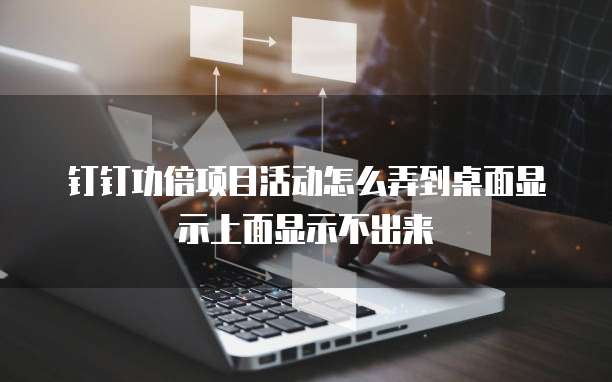 钉钉功倍项目活动怎么弄到桌面显示上面显示不出来