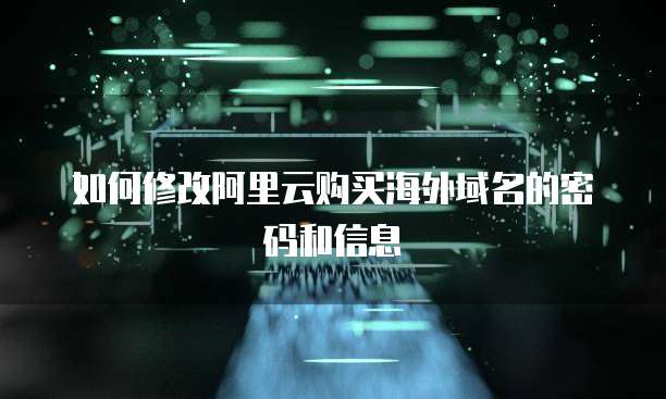 如何修改阿里云购买海外域名的密码和信息