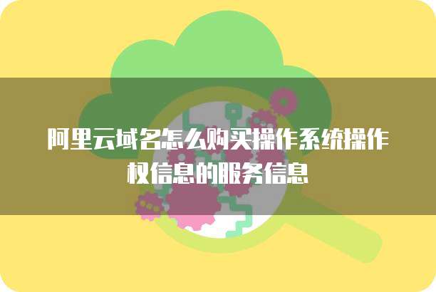 阿里云域名怎么购买操作系统操作权信息的服务信息