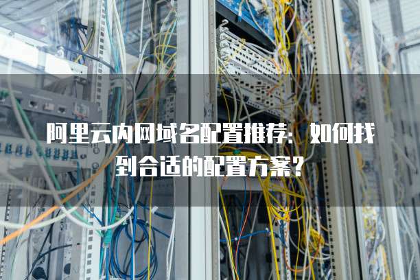 阿里云内网域名配置推荐:如何找到合适的配置方案?