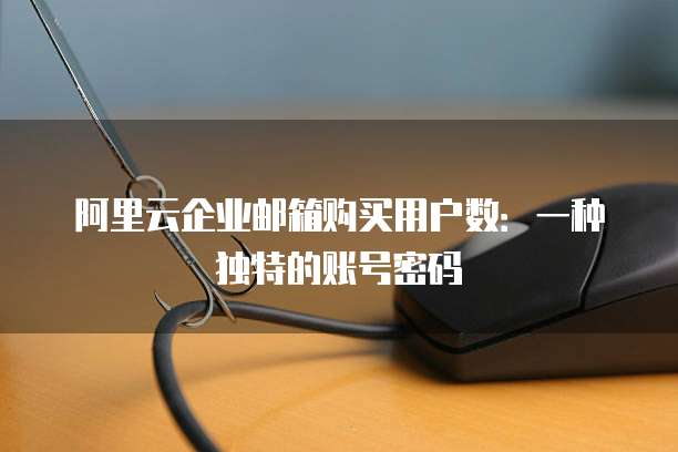 阿里云企业邮箱购买用户数:一种独特的账号密码