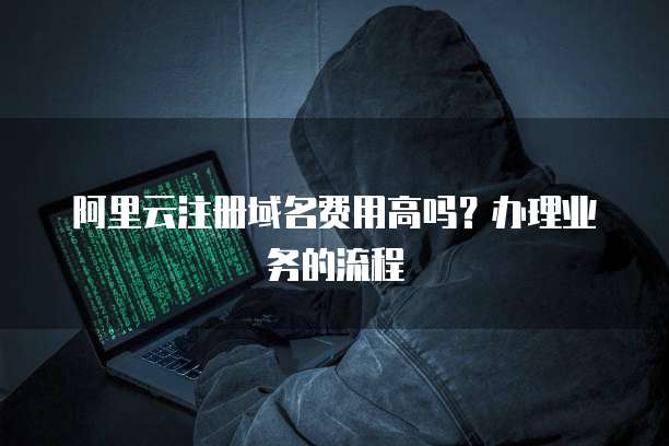 阿里云注册域名费用高吗？办理业务的流程