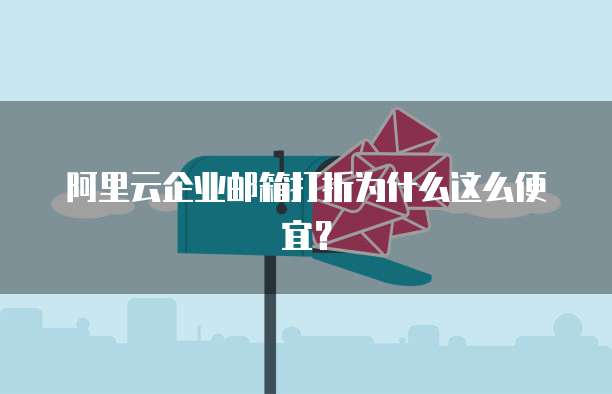 阿里云企业邮箱打折为什么这么便宜？