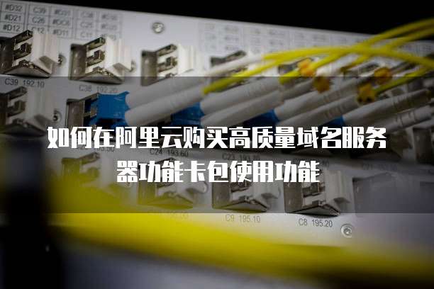 如何在阿里云购买高质量域名服务器功能卡包使用功能