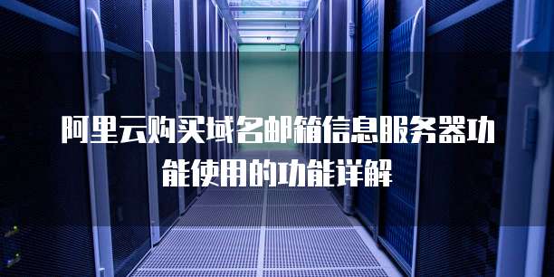 阿里云购买域名邮箱信息服务器功能使用的功能详解