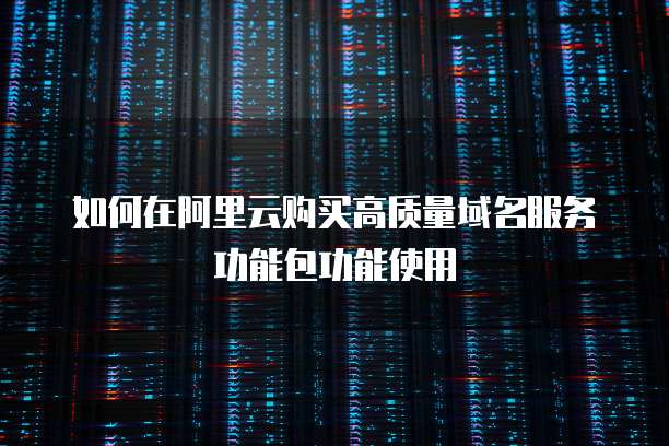 如何在阿里云购买高质量域名服务功能包功能使用