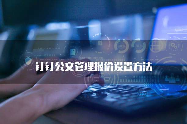 钉钉公文管理报价设置方法