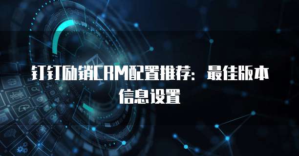 钉钉励销CRM配置推荐:最佳版本信息设置