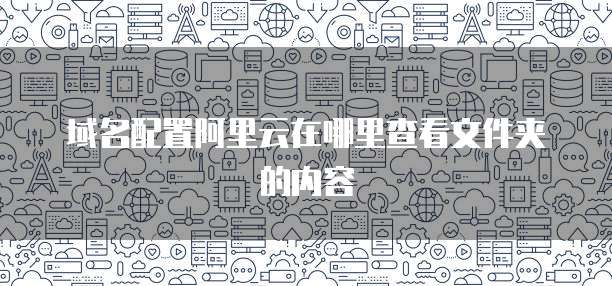 域名配置阿里云在哪里查看文件夹的内容