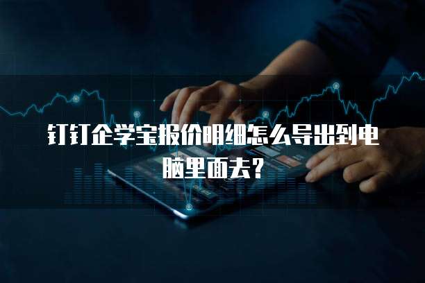 钉钉企学宝报价明细怎么导出到电脑里面去?